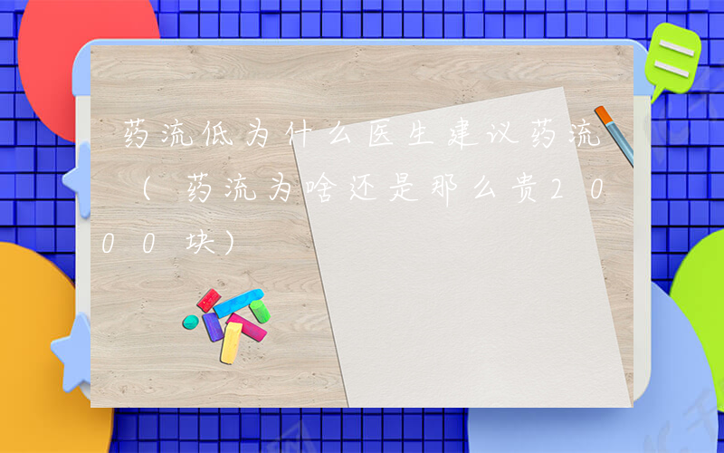 药流低为什么医生建议药流 (药流为啥还是那么贵2000块)